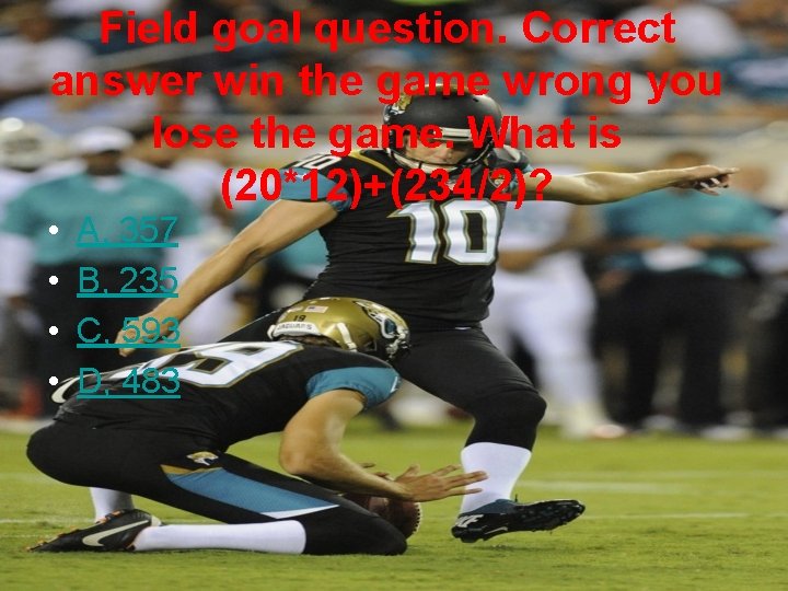 Field goal question. Correct answer win the game wrong you lose the game. What