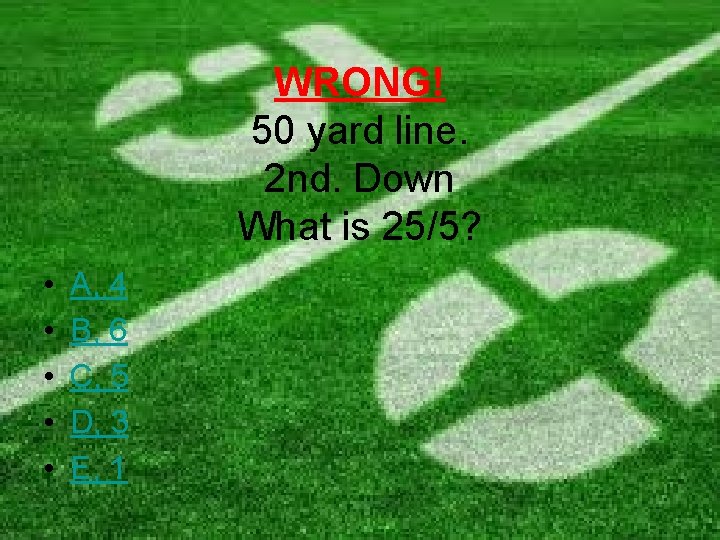 WRONG! 50 yard line. 2 nd. Down What is 25/5? • • • A,