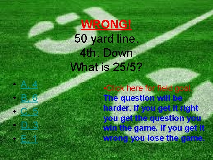 WRONG! 50 yard line. 4 th. Down What is 25/5? • • • A,