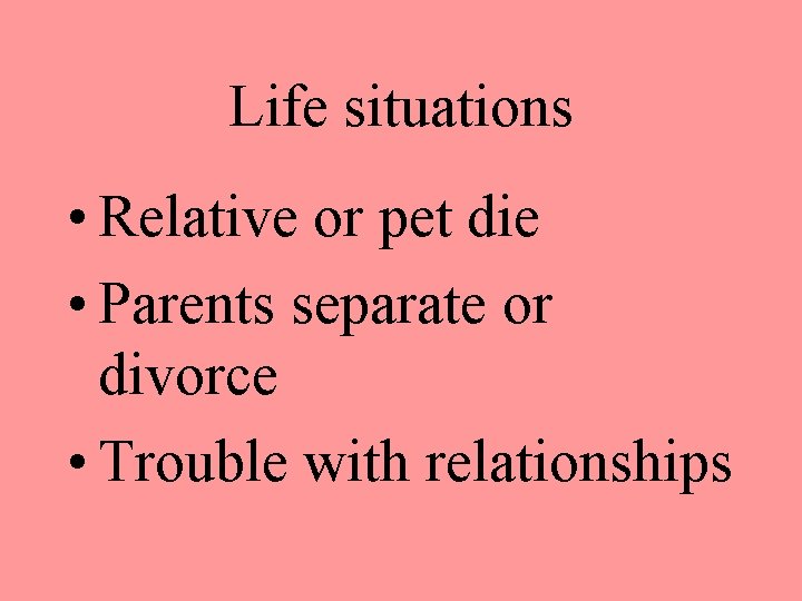 Life situations • Relative or pet die • Parents separate or divorce • Trouble