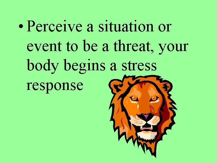  • Perceive a situation or event to be a threat, your body begins