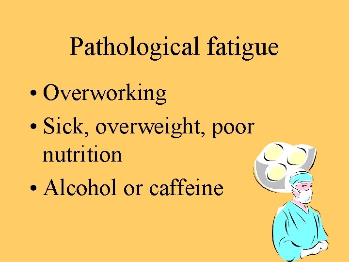 Pathological fatigue • Overworking • Sick, overweight, poor nutrition • Alcohol or caffeine 