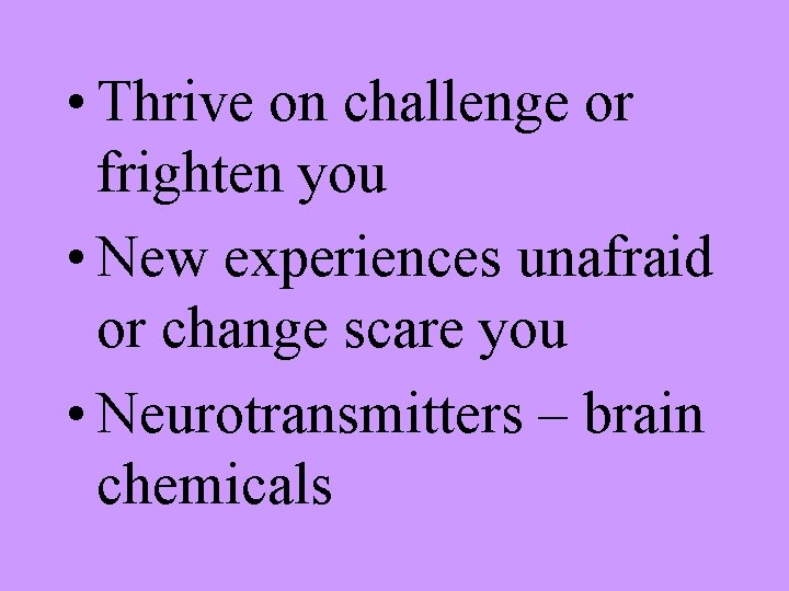  • Thrive on challenge or frighten you • New experiences unafraid or change