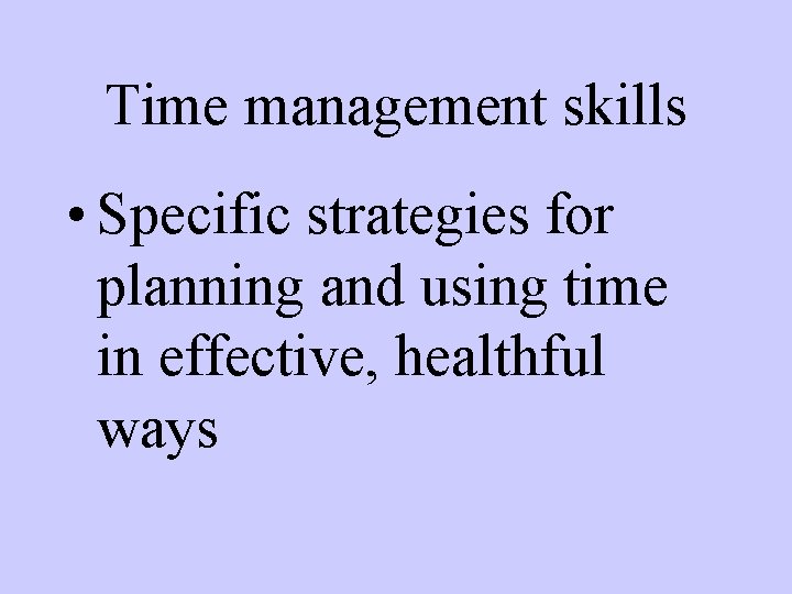 Time management skills • Specific strategies for planning and using time in effective, healthful