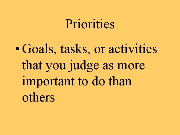 Priorities • Goals, tasks, or activities that you judge as more important to do