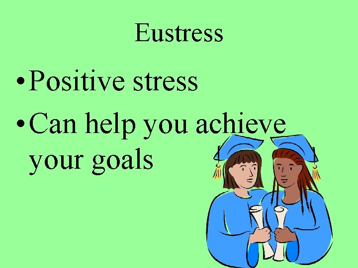 Eustress • Positive stress • Can help you achieve your goals 