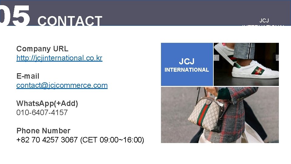 05 CONTACT Company URL http: //jcjinternational. co. kr E-mail contact@jcjcommerce. com Whats. App(+Add) 010