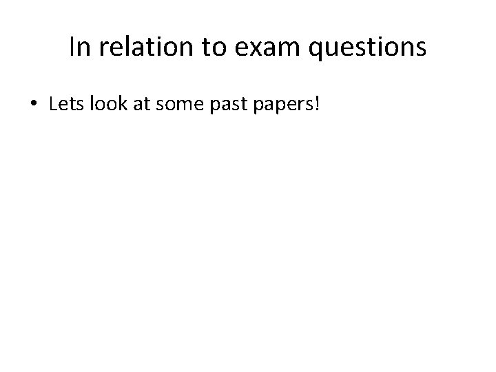 In relation to exam questions • Lets look at some past papers! 