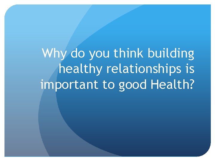 Why do you think building healthy relationships is important to good Health? 