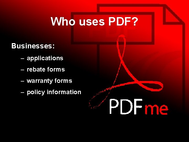 Who uses PDF? Businesses: – applications – rebate forms – warranty forms – policy