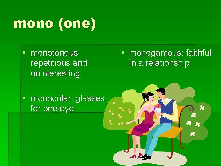 mono (one) § monotonous: repetitious and uninteresting § monocular: glasses for one eye §