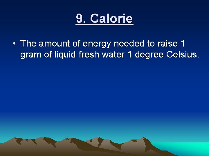 9. Calorie • The amount of energy needed to raise 1 gram of liquid