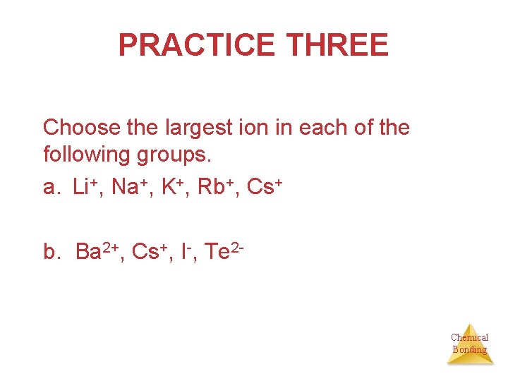 PRACTICE THREE Choose the largest ion in each of the following groups. a. Li+,