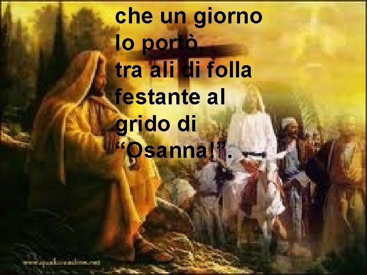 che un giorno lo portò, tra ali di folla festante al grido di “Osanna!”.