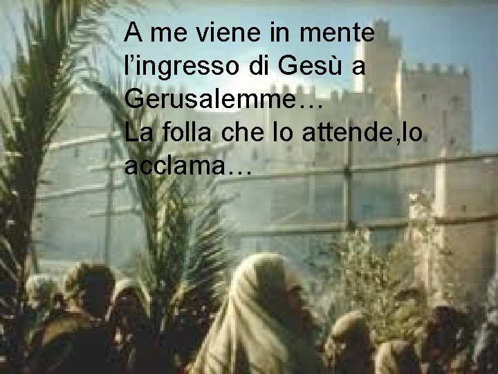 A me viene in mente l’ingresso di Gesù a Gerusalemme… La folla che lo