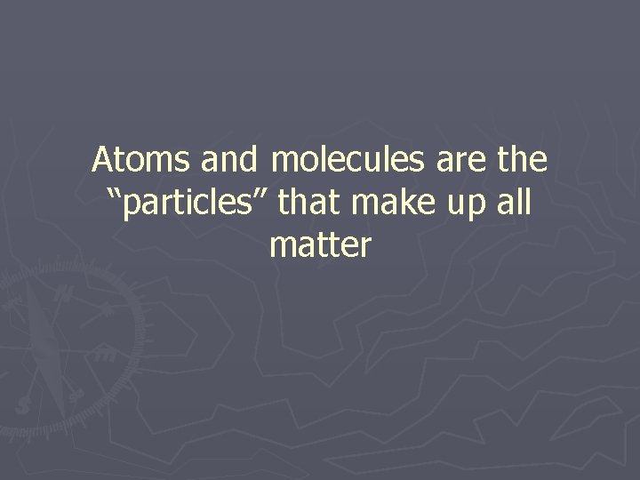 Atoms and molecules are the “particles” that make up all matter 
