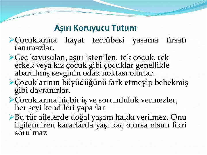 Aşırı Koruyucu Tutum ØÇocuklarına hayat tecrübesi yaşama fırsatı tanımazlar. ØGeç kavuşulan, aşırı istenilen, tek