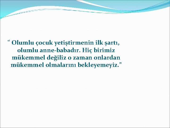 “ Olumlu çocuk yetiştirmenin ilk şartı, olumlu anne-babadır. Hiç birimiz mükemmel değiliz o zaman