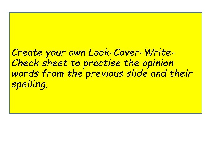 Create your own Look-Cover-Write. Check sheet to practise the opinion words from the previous Create your own Look-Cover-Write. Check sheet to practise the opinion words from the previous