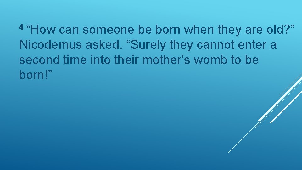 4 “How can someone be born when they are old? ” Nicodemus asked. “Surely