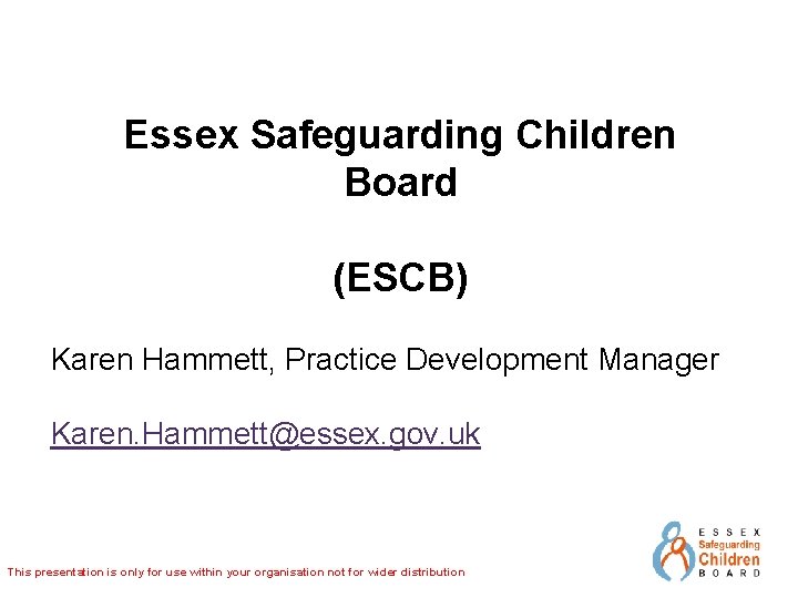 Essex Safeguarding Children Board (ESCB) Karen Hammett, Practice Development Manager Karen. Hammett@essex. gov. uk