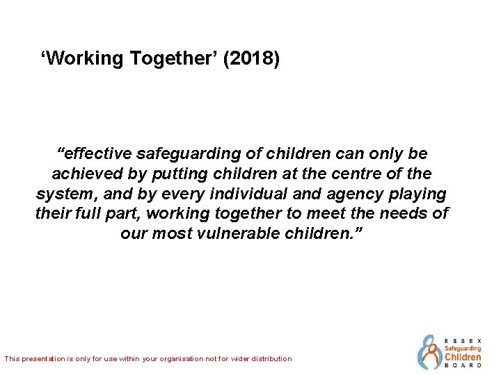 ‘Working Together’ (2018) “effective safeguarding of children can only be achieved by putting children