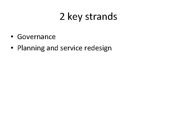 2 key strands • Governance • Planning and service redesign 