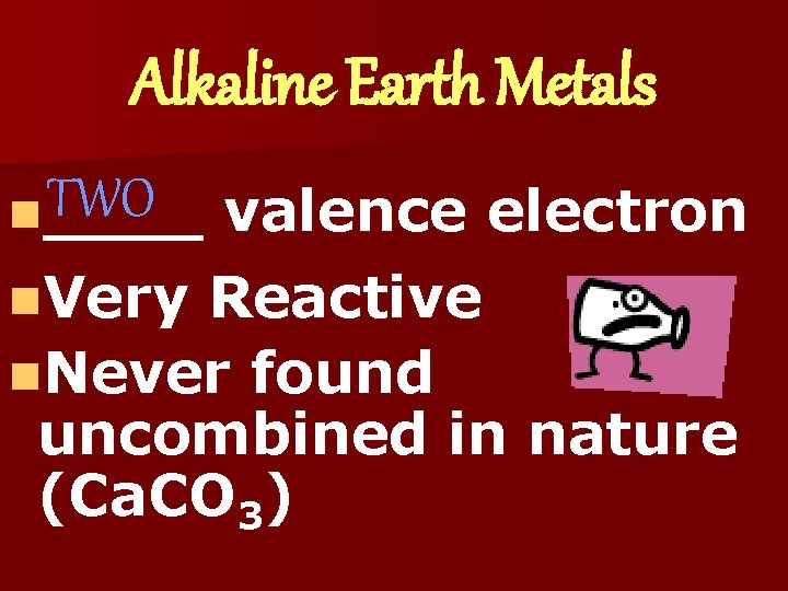 Alkaline Earth Metals TWO n____ valence electron n. Very Reactive n. Never found uncombined
