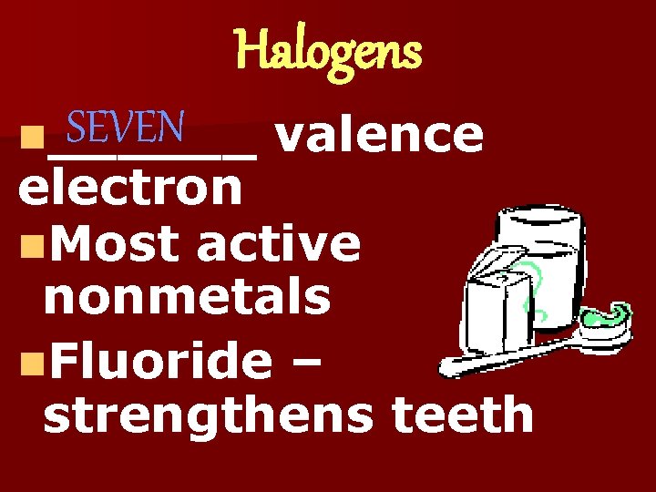Halogens SEVEN n______ valence electron n. Most active nonmetals n. Fluoride – strengthens teeth