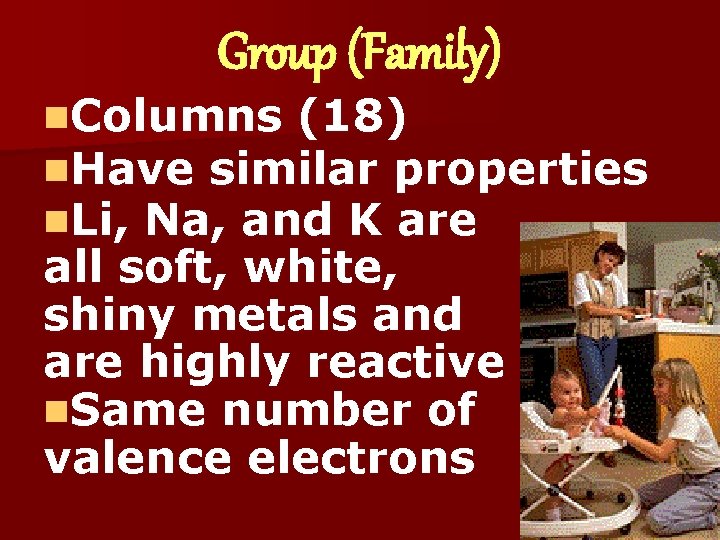 Group (Family) n. Columns (18) n. Have similar properties n. Li, Na, and K