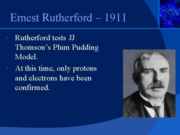 Ernest Rutherford – 1911 Rutherford tests JJ Thomson’s Plum Pudding Model. At this time,