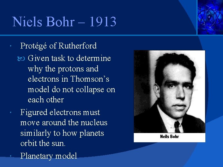 Niels Bohr – 1913 Protégé of Rutherford Given task to determine why the protons