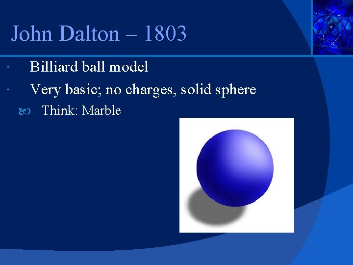 John Dalton – 1803 Billiard ball model Very basic; no charges, solid sphere Think: