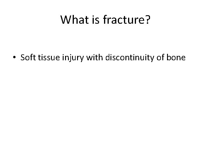 What is fracture? • Soft tissue injury with discontinuity of bone 