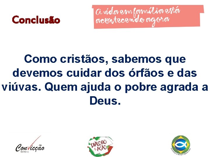 Conclusão Como cristãos, sabemos que devemos cuidar dos órfãos e das viúvas. Quem ajuda