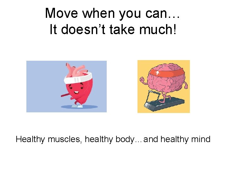 Move when you can… It doesn’t take much! Healthy muscles, healthy body…and healthy mind