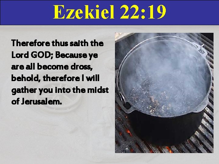 Ezekiel 22: 19 Therefore thus saith the Lord GOD; Because ye are all become