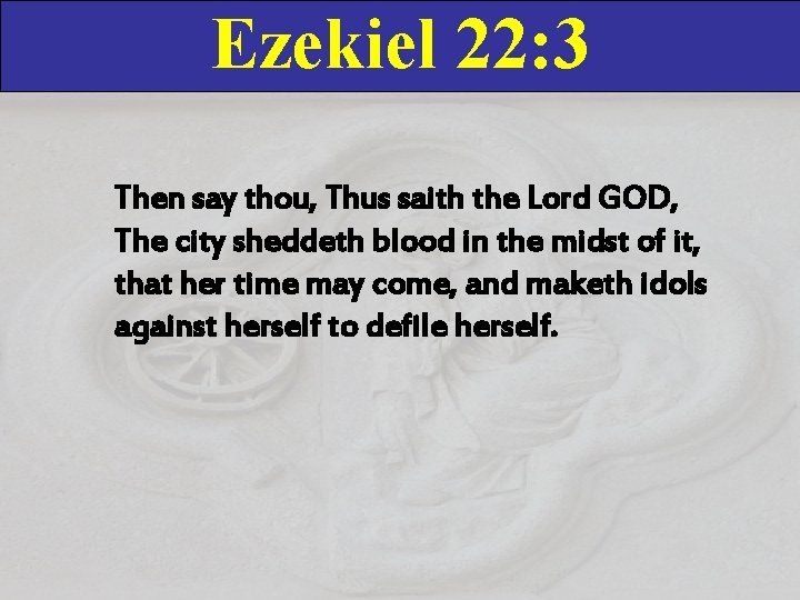 Ezekiel 22: 3 Then say thou, Thus saith the Lord GOD, The city sheddeth
