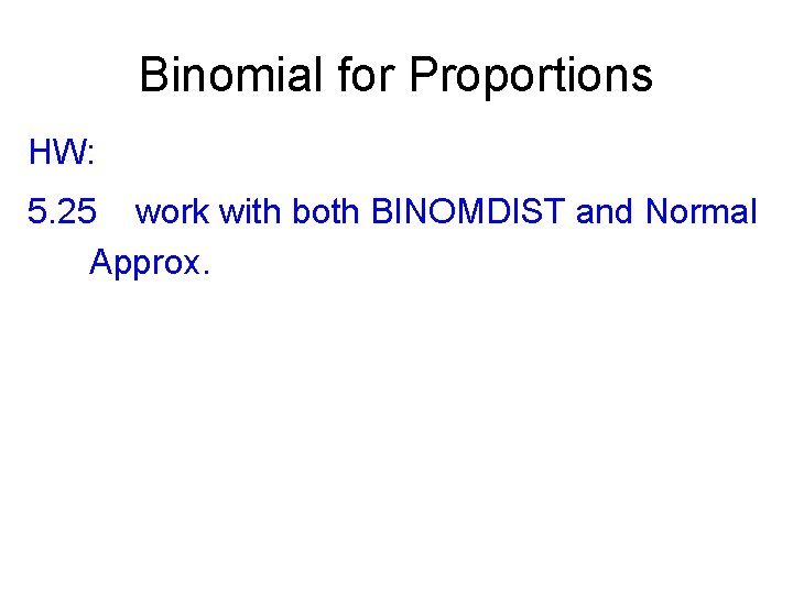 Binomial for Proportions HW: 5. 25 work with both BINOMDIST and Normal Approx. 