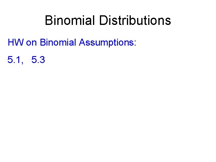 Binomial Distributions HW on Binomial Assumptions: 5. 1, 5. 3 
