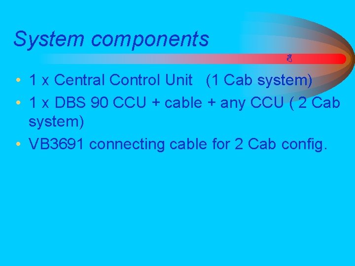 System components • 1 x Central Control Unit (1 Cab system) • 1 x