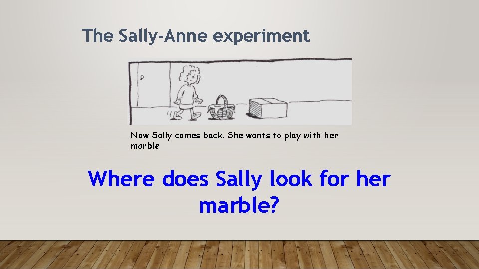 The Sally-Anne experiment Now Sally comes back. She wants to play with her marble