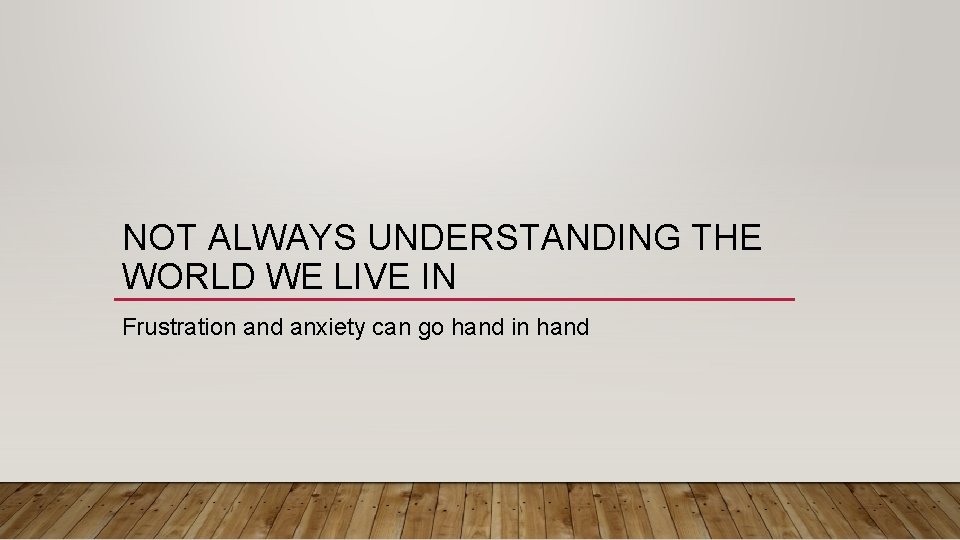 NOT ALWAYS UNDERSTANDING THE WORLD WE LIVE IN Frustration and anxiety can go hand