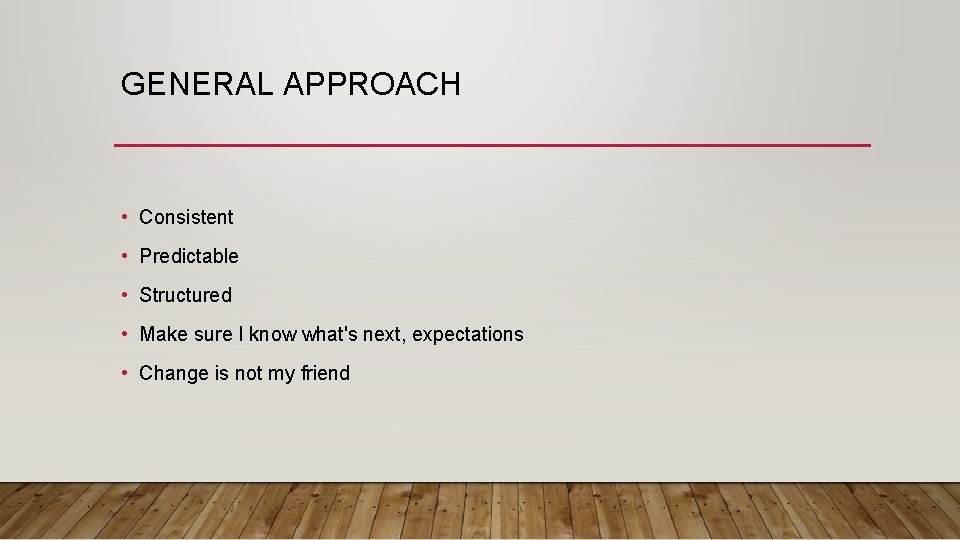 GENERAL APPROACH • Consistent • Predictable • Structured • Make sure I know what's