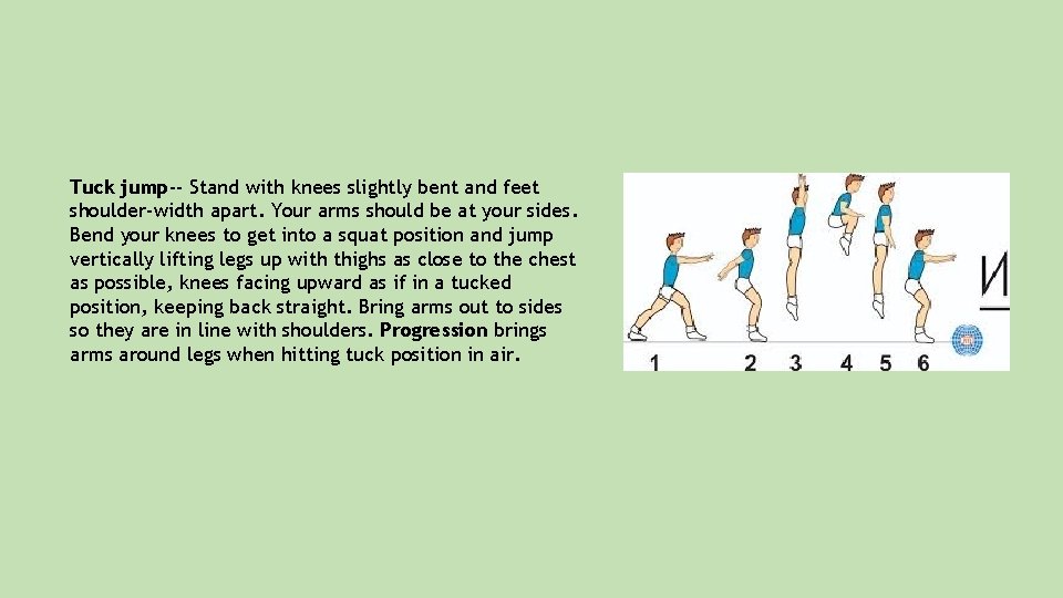 Tuck jump-- Stand with knees slightly bent and feet shoulder-width apart. Your arms should