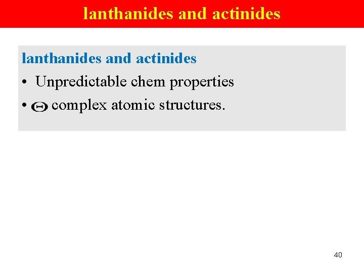 lanthanides and actinides • Unpredictable chem properties • complex atomic structures. 40 