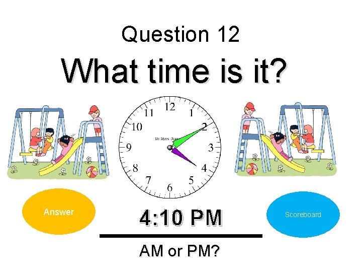 Question 12 What time is it? Answer 4: 10 PM AM or PM? Scoreboard
