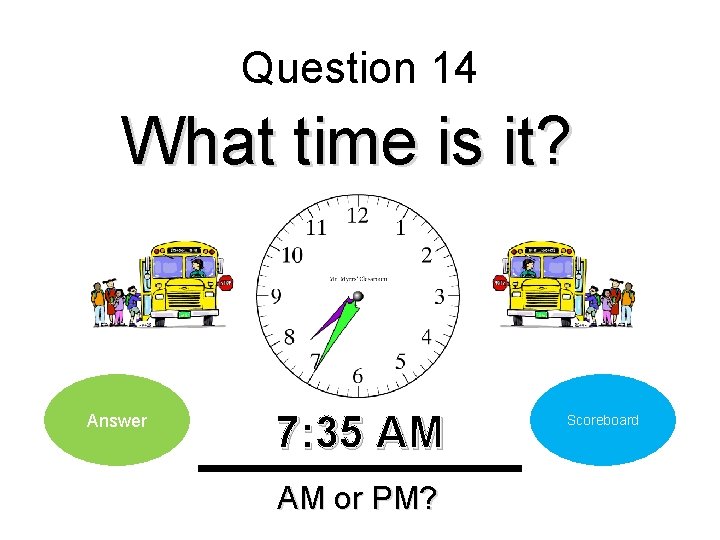 Question 14 What time is it? Answer 7: 35 AM AM or PM? Scoreboard