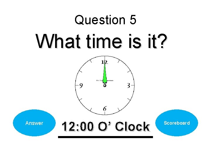 Question 5 What time is it? Answer 12: 00 O’ Clock Scoreboard 