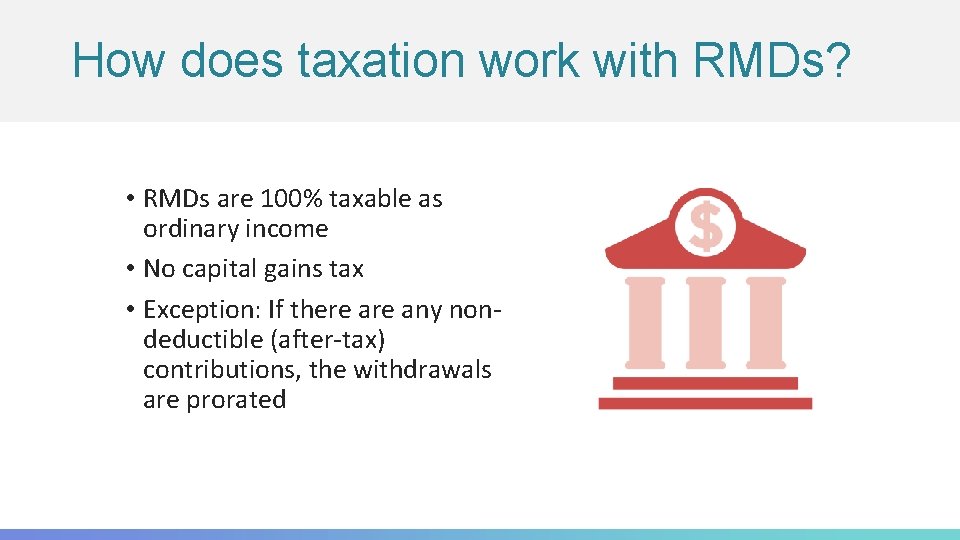How does taxation work with RMDs? • RMDs are 100% taxable as ordinary income